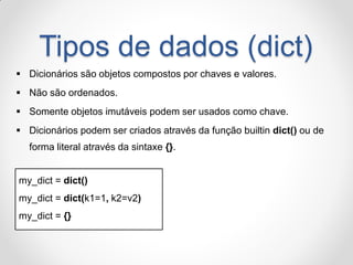 Tipos de dados (dict) 
Dicionários são objetos compostos por chaves e valores. 
Não são ordenados. 
Somente objetos imu...