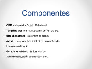 Componentes 
ORM - Mapeador Objeto Relacional. 
Template System - Linguagem de Templates. 
URL dispatcher - Roteador de...