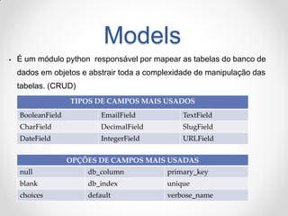 Models 
É um módulo python responsável por mapear as tabelas do banco de dados em objetos e abstrair toda a complexidade ...