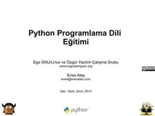 Python Programlama Dili
            Eğitimi

     Ege GNU/Linux ve Özgür Yazılım Çalışma Grubu
                  www.ozgurpenguen.org


                       Enes Ateş
                   enes@enesates.com


                  İyte - Sem, İzmir, 2013




                               
 