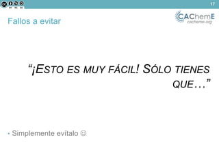 Fallos a evitar cacheme.org 
“¡ESTO ES MUY FÁCIL! SÓLO TIENES 
QUE…” 
17 
• Simplemente evítalo  
 