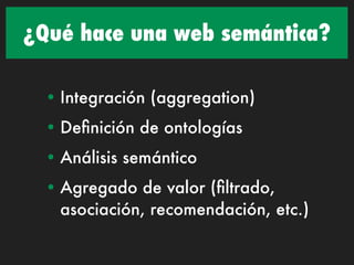 ¿Qué hace una web semántica?

 • Integración (aggregation)
 • Deﬁnición de ontologías
 • Análisis semántico
 • Agregado de valor (ﬁltrado,
   asociación, recomendación, etc.)
 