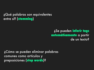 ¿Qué palabras son equivalentes
entre sí? (stemming)


                              ¿Se pueden inferir tags
                             automáticamente a partir
                                        de un texto?


¿Cómo se pueden eliminar palabras
comunes como artículos y
preposiciones (stop words)?
 