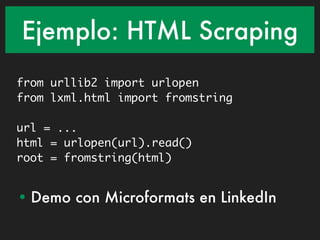 Ejemplo: HTML Scraping
from urllib2 import urlopen
from lxml.html import fromstring

url = ...
html = urlopen(url).read()
root = fromstring(html)


• Demo con Microformats en LinkedIn
 