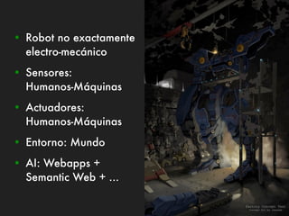 • Robot no exactamente
  electro-mecánico
• Sensores:
  Humanos-Máquinas
• Actuadores:
  Humanos-Máquinas
• Entorno: Mundo
• AI: Webapps +
  Semantic Web + ...
 