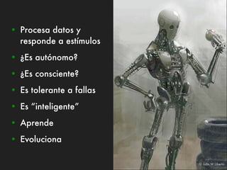 • Procesa datos y
  responde a estímulos
• ¿Es autónomo?
• ¿Es consciente?
• Es tolerante a fallas
• Es “inteligente”
• Aprende
• Evoluciona

                          © John W Liberto
 