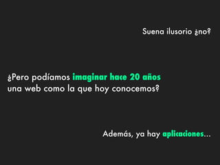 Suena ilusorio ¿no?




¿Pero podíamos imaginar hace 20 años
una web como la que hoy conocemos?




                      Además, ya hay aplicaciones...
 