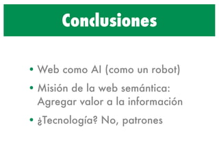 Conclusiones

• Web como AI (como un robot)
• Misión de la web semántica:
  Agregar valor a la información
• ¿Tecnología? No, patrones
 