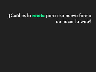 ¿Cuál es la receta para esa nueva forma
                       de hacer la web?
 