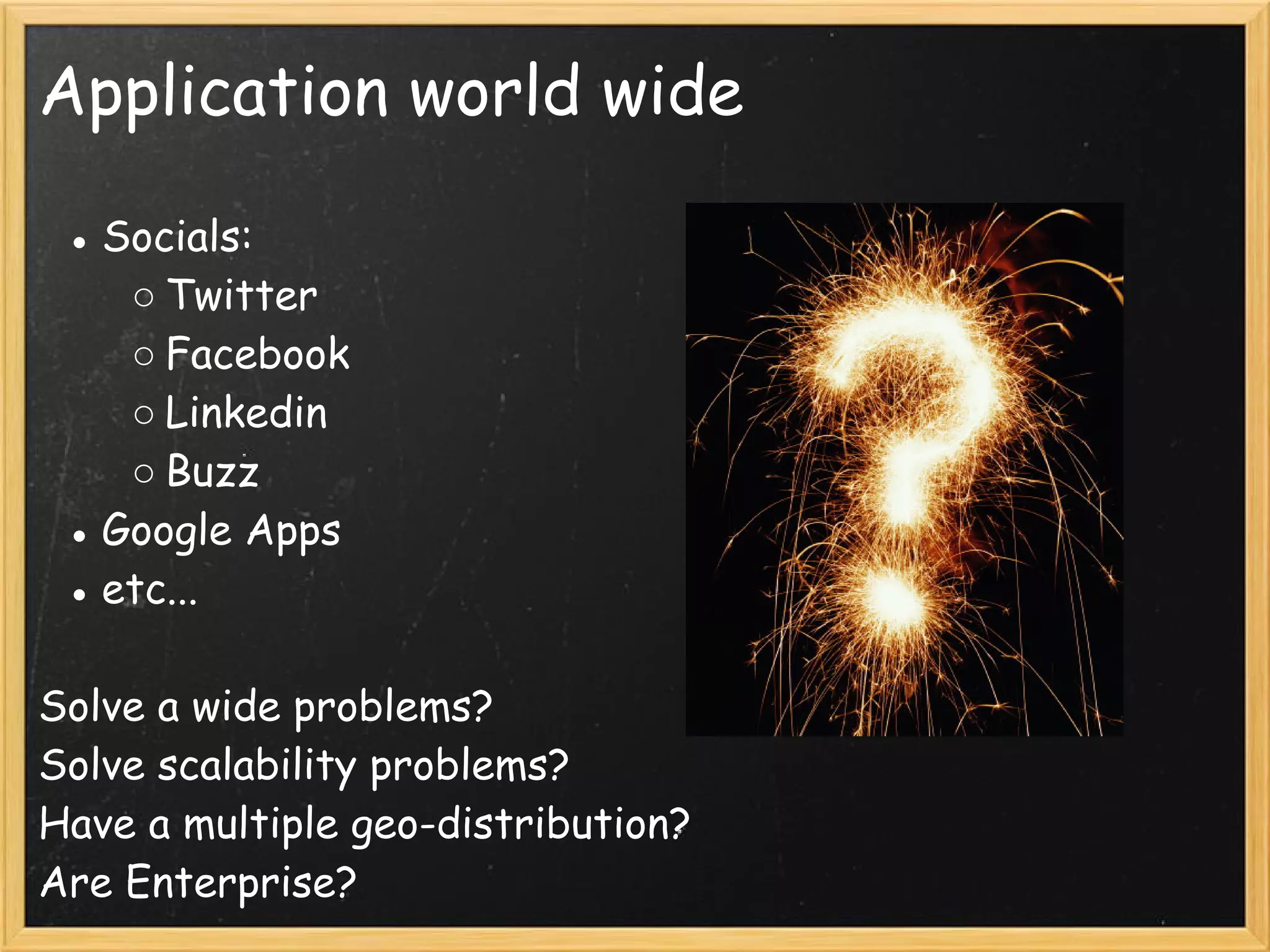 Application world wide
● Socials:
○ Twitter
○ Facebook
○ Linkedin
○ Buzz
● Google Apps
● etc...
Solve a wide problems?
Solve scalability problems? 
Have a multiple geo-distribution?
Are Enterprise?
 
