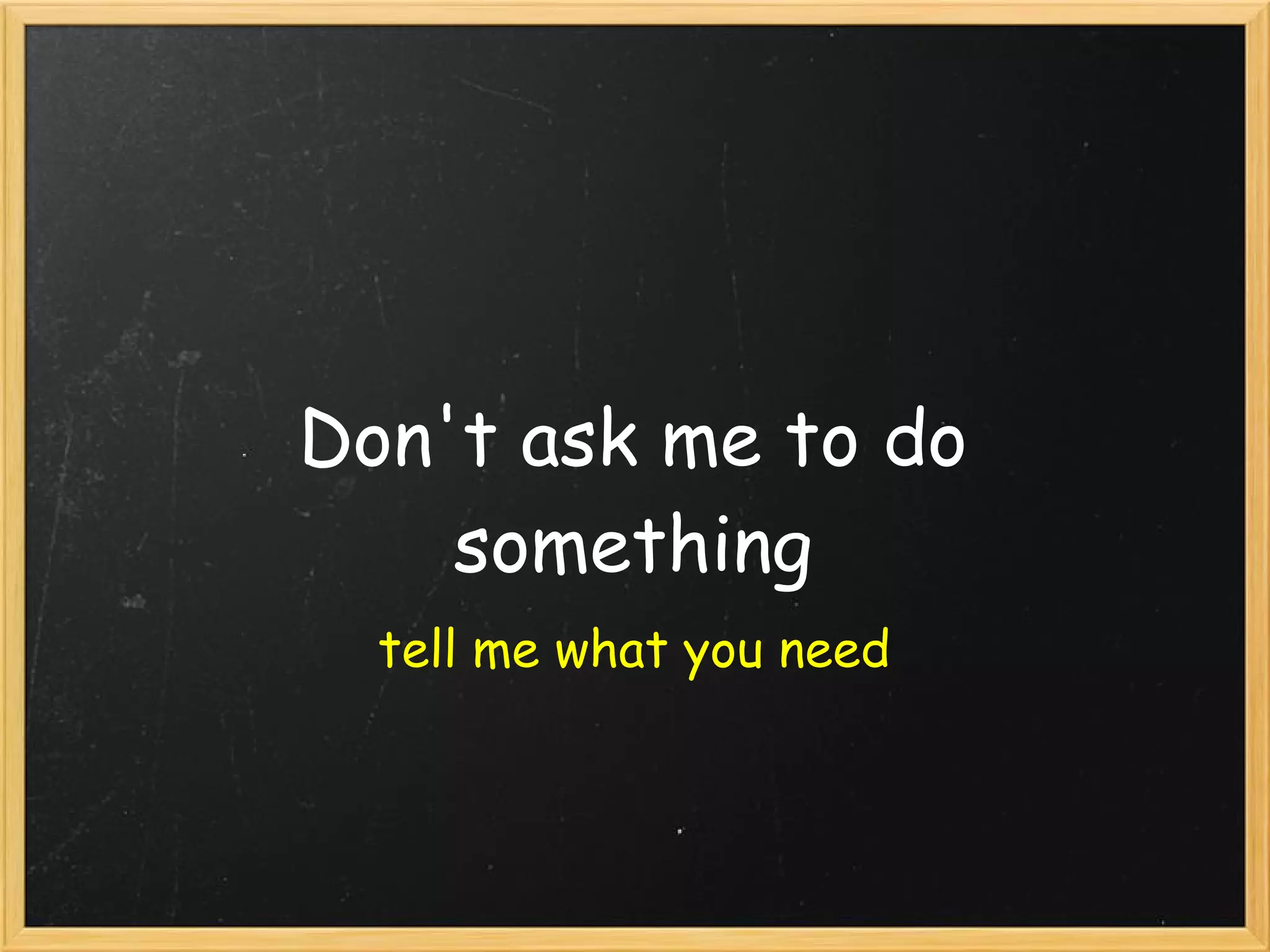 Don't ask me to do
something
tell me what you need
 