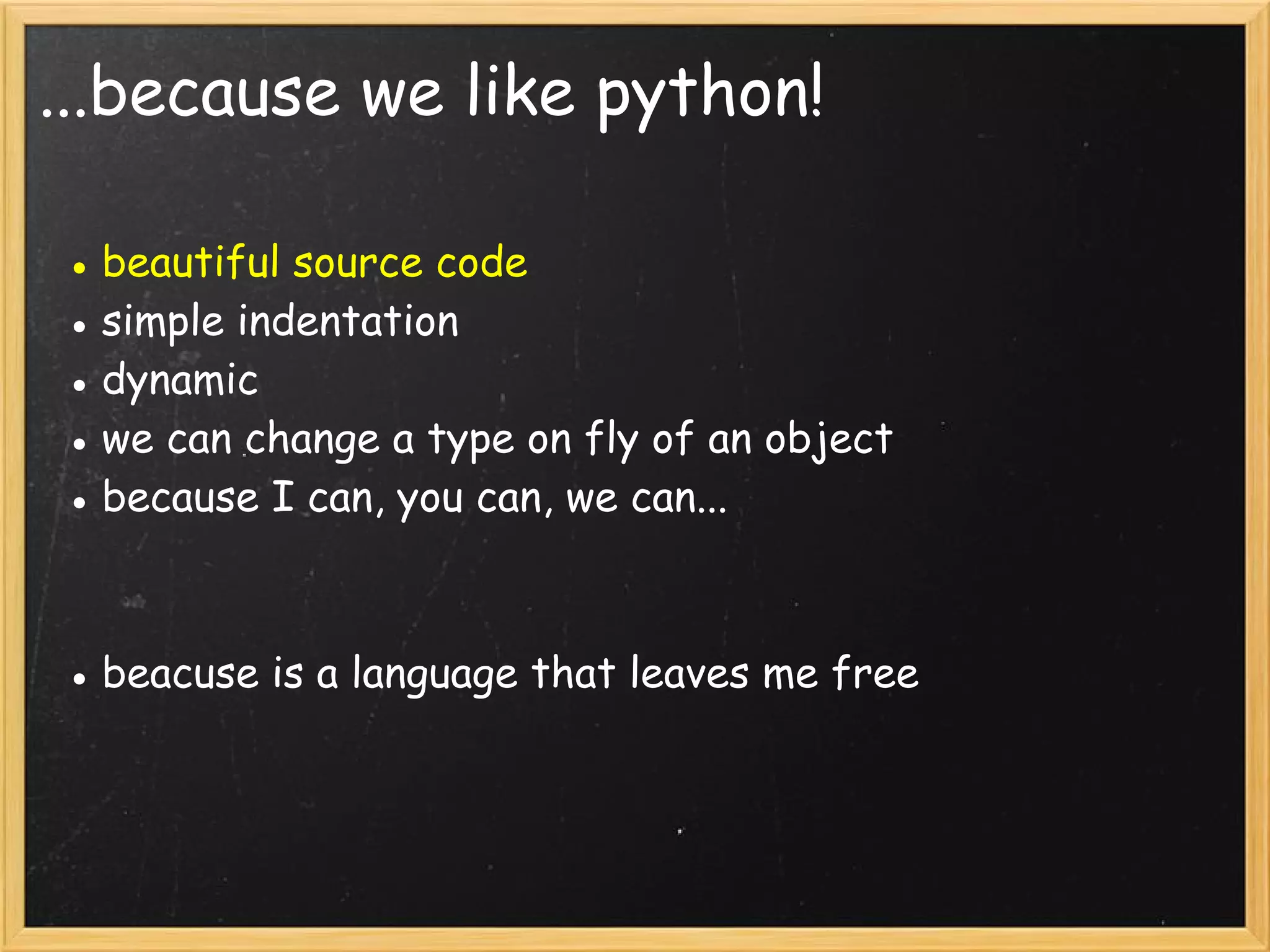 ...because we like python!
● beautiful source code
● simple indentation
● dynamic
● we can change a type on fly of an object
● because I can, you can, we can...
● beacuse is a language that leaves me free
 