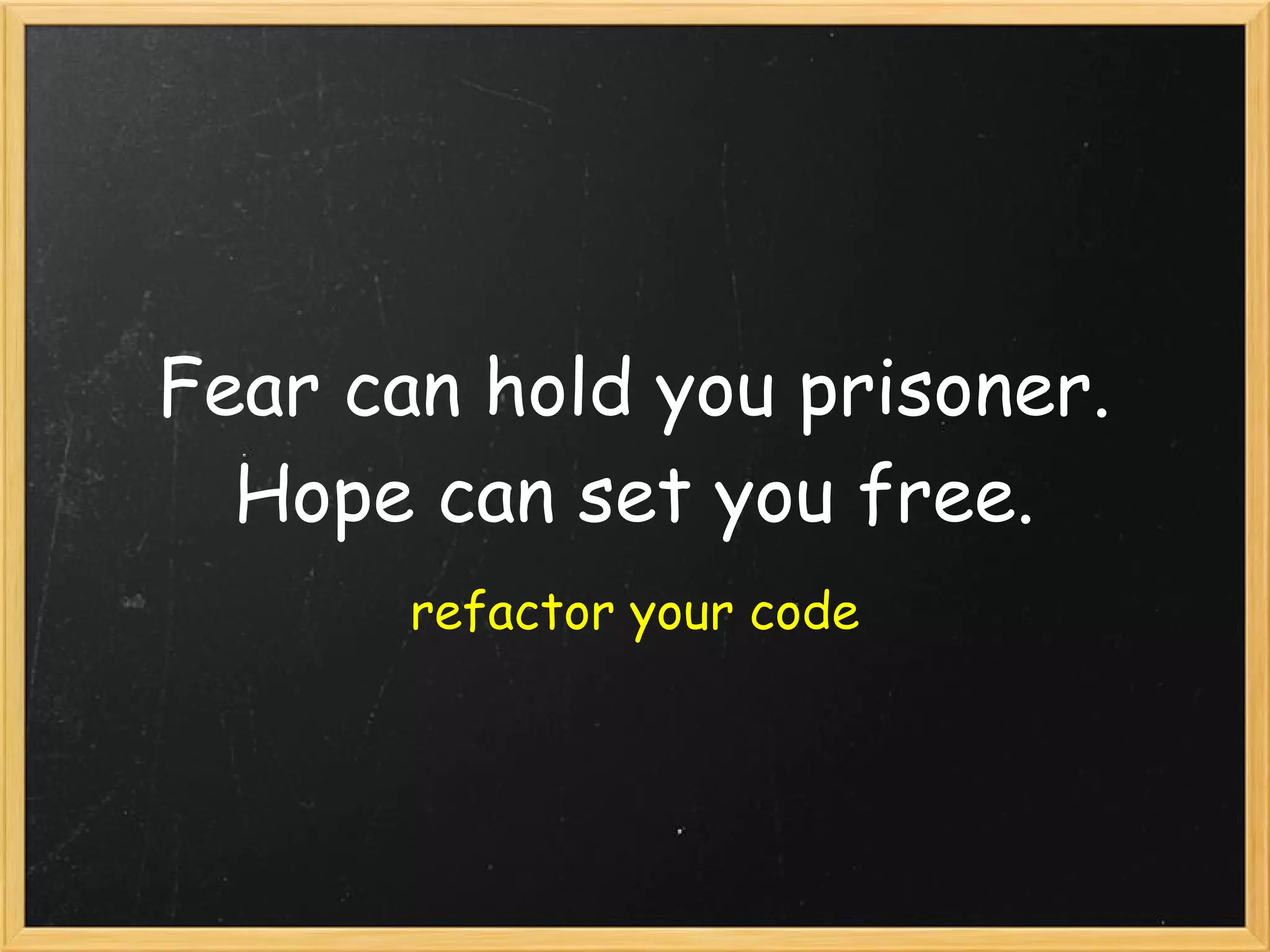 Fear can hold you prisoner.
Hope can set you free.
refactor your code
 