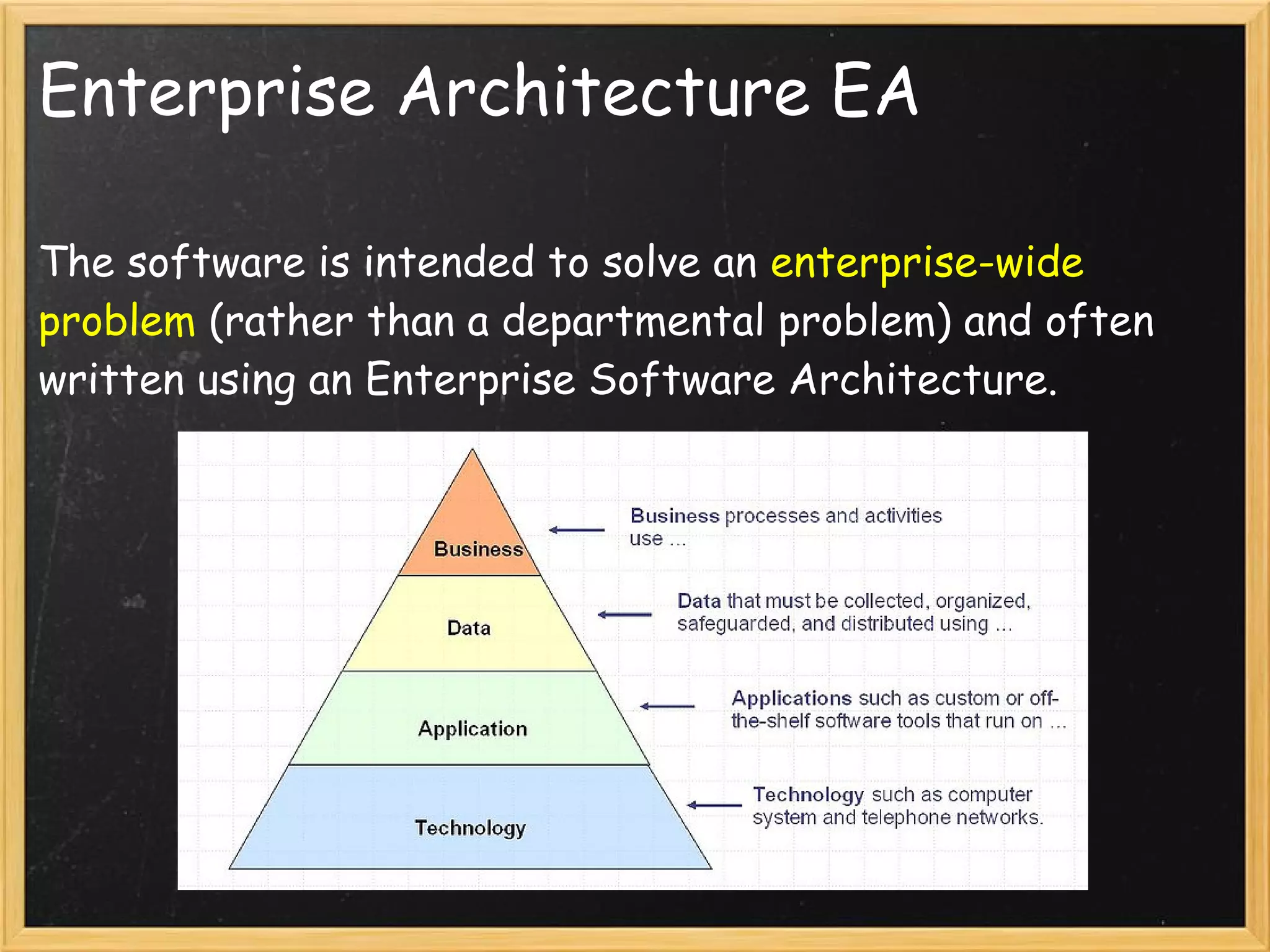 Enterprise Architecture EA
The software is intended to solve an enterprise-wide
problem (rather than a departmental problem) and often
written using an Enterprise Software Architecture.
 