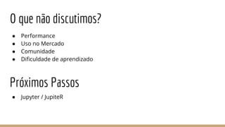 O que não discutimos?
● Performance
● Uso no Mercado
● Comunidade
● Dificuldade de aprendizado
Próximos Passos
● Jupyter / JupiteR
 