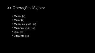>> Operações lógicas:
• Menor (<)
• Maior (>)
• Menor ou igual (<=)
• Maior ou igual (>=)
• Igual (==)
• Diferente (!=)
 