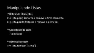 Manipulando Listas
Retirando elementos
>>> lista.pop() #retorna e remove último elemento
>>> lista.pop(0)#retorna e remove o primeiro
Concatenando Lista
‘’.join(lista)
Removendo Item
>>> lista.remove(“string”)
 