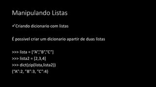 Manipulando Listas
Criando dicionario com listas
É possivel criar um dicionario apartir de duas listas
>>> lista = [“A”,”B”,”C”]
>>> lista2 = [2,3,4]
>>> dict(zip(lista,lista2))
{“A”:2, ”B”:3, ”C”:4}
 