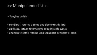>> Manipulando Listas
Funções builtin
• sum(lista): retorna a soma dos elementos da lista
• zip(lista1, lista2): retorna uma sequência de tuplas
• enumerate(lista): retorna uma sequência de tuplas (i, elem)
 