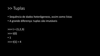 >> Tuplas
• Sequência de dados heterôgeneos, assim como listas
• A grande diferença: tuplas são imutáveis
>>> t = (1,2,3)
>>> t[0]
• 1
>>> t[1] = 4
 