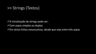 >> Strings (Textos)
A inicialização de strings pode ser:
Com aspas simples ou duplas
Em várias linhas consecutivas, desde que seja entre três aspas
 