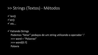 >> Strings (Textos) - Métodos
 len()
str()
 etc...
 Fatiando Strings
Podemos “fatiar” pedaços de um string utilizando o operador ‘:’
>>> word = “Palavrao”
>>> word[0:7]
Palavra
 