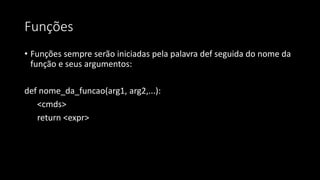 Funções
• Funções sempre serão iniciadas pela palavra def seguida do nome da
função e seus argumentos:
def nome_da_funcao(arg1, arg2,...):
<cmds>
return <expr>
 