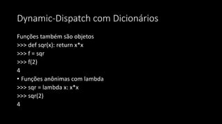 Dynamic-Dispatch com Dicionários
Funções também são objetos
>>> def sqr(x): return x*x
>>> f = sqr
>>> f(2)
4
• Funções anônimas com lambda
>>> sqr = lambda x: x*x
>>> sqr(2)
4
 