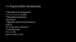 >> Expressões booleanas
Operadores de comparação
==, <=, >=, <>, !=, is [not]
Operadores booleanos
not, and, or
Operador de teste de pertinência
[not] in
if e in lista: print "pertence"
Encadeamento
if 1 < x < 10:
print "x entre 1 e 10"
 