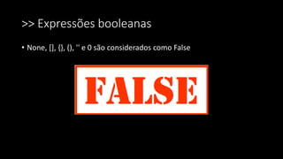>> Expressões booleanas
• None, [], {}, (), '' e 0 são considerados como False
 