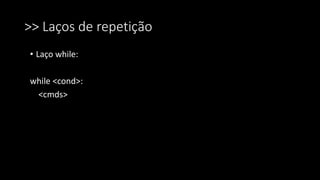 >> Laços de repetição
• Laço while:
while <cond>:
<cmds>
 