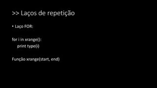 >> Laços de repetição
• Laço FOR:
for i in xrange():
print type(i)
Função xrange(start, end)
 