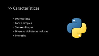 >> Características
• Interpretada
• Fácil e simples
• Sintaxes limpas
• Diversas bibliotecas inclusas
• Interativa
 