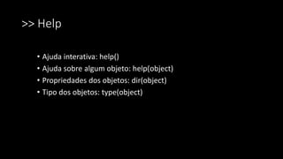>> Help
• Ajuda interativa: help()
• Ajuda sobre algum objeto: help(object)
• Propriedades dos objetos: dir(object)
• Tipo dos objetos: type(object)
 