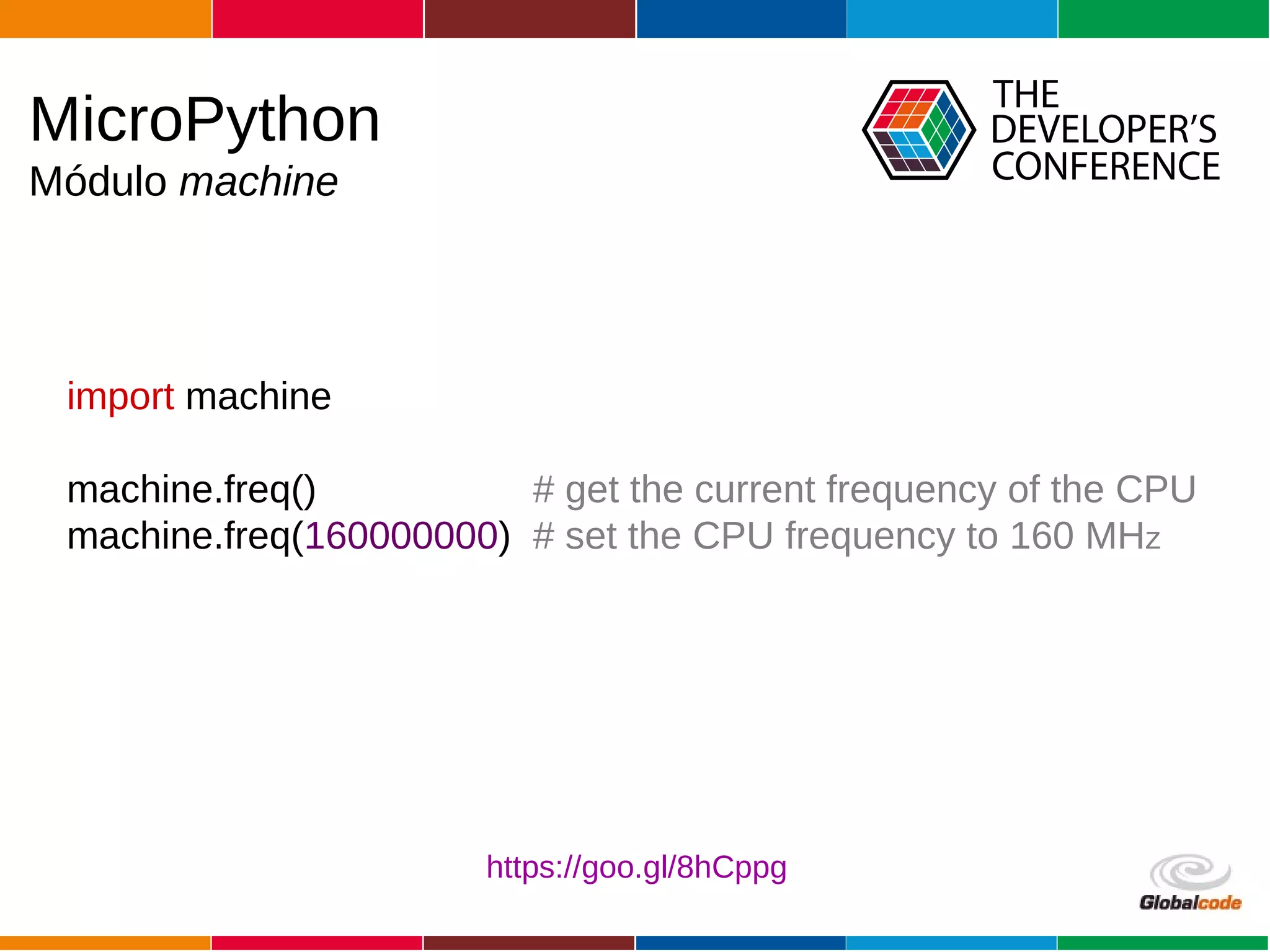 Globalcode – Open4education
import machine
machine.freq() # get the current frequency of the CPU
machine.freq(160000000) # set the CPU frequency to 160 MHz
MicroPython
Módulo machine
https://goo.gl/8hCppg
 