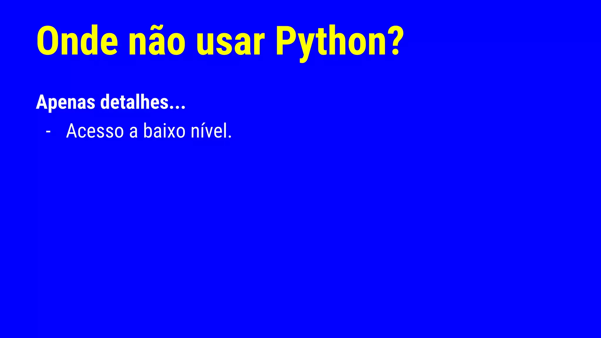 Onde não usar Python?
Apenas detalhes...
- Acesso a baixo nível.
 