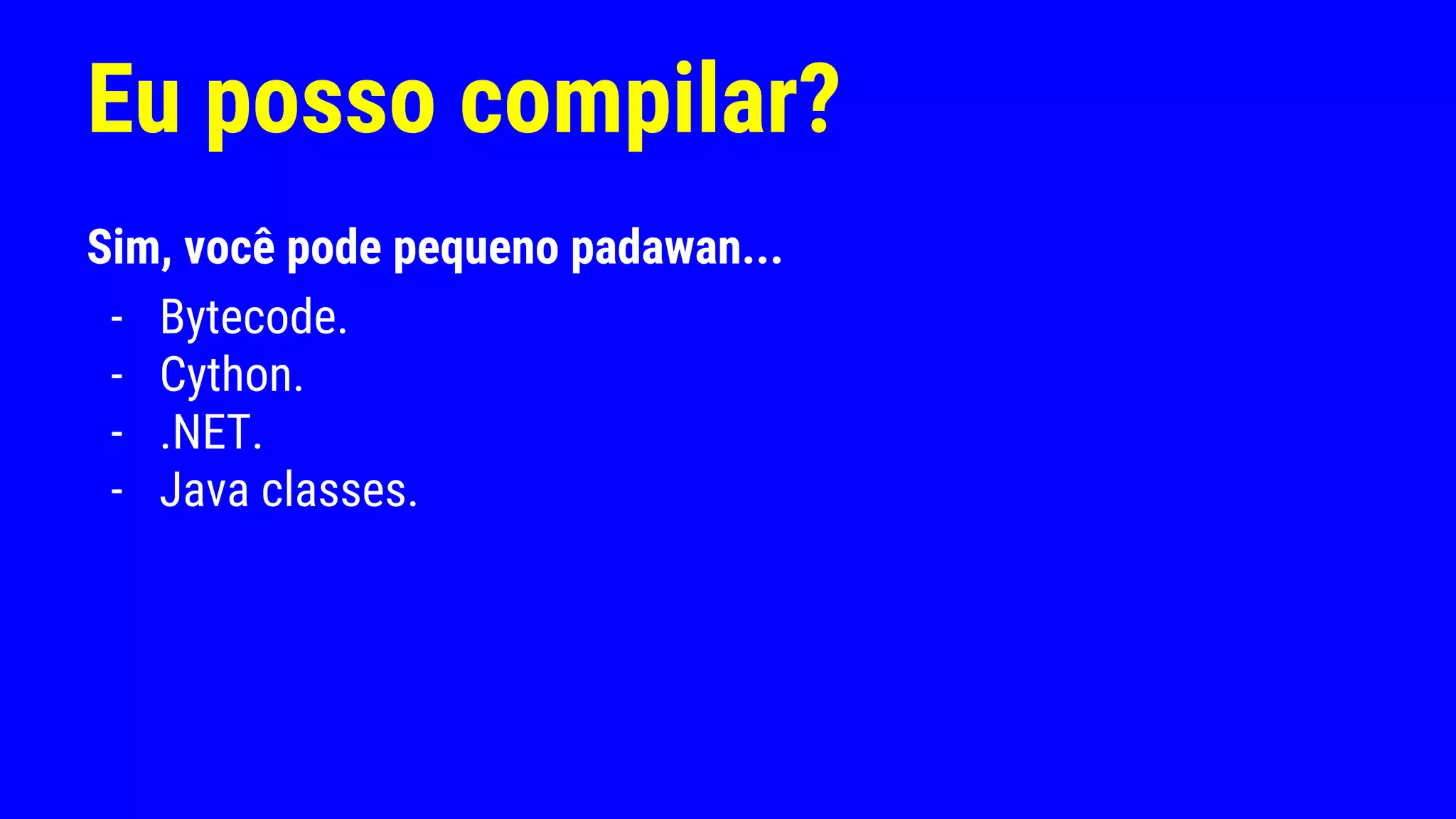 Eu posso compilar?
Sim, você pode pequeno padawan...
- Bytecode.
- Cython.
- .NET.
- Java classes.
 