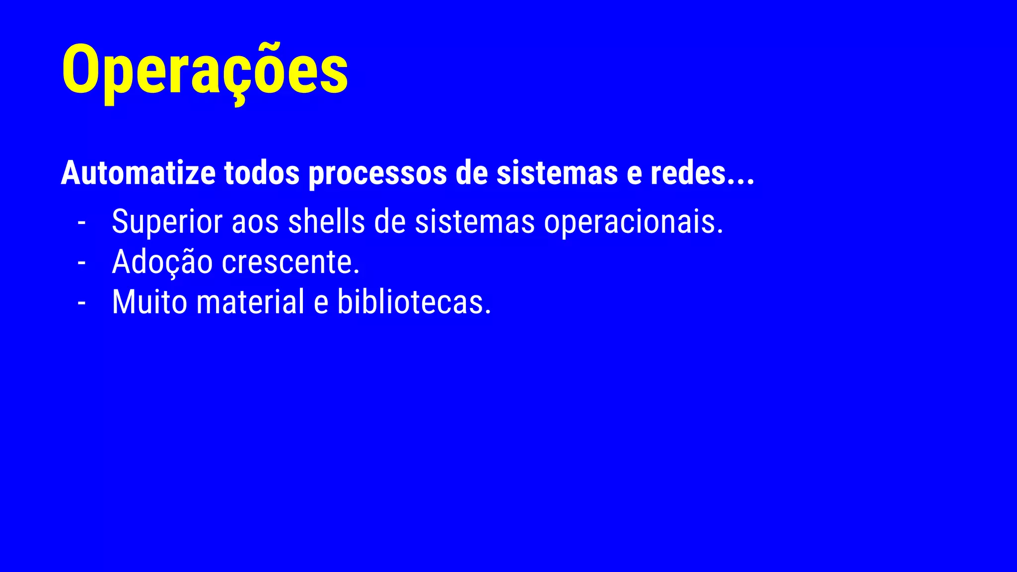 Operações
Automatize todos processos de sistemas e redes...
- Superior aos shells de sistemas operacionais.
- Adoção crescente.
- Muito material e bibliotecas.
 