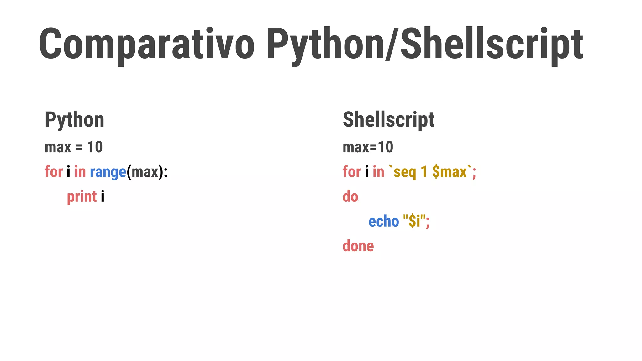 Comparativo Python/Shellscript
Python
max = 10
for i in range(max):
print i
Shellscript
max=10
for i in `seq 1 $max`;
do
echo "$i";
done
 