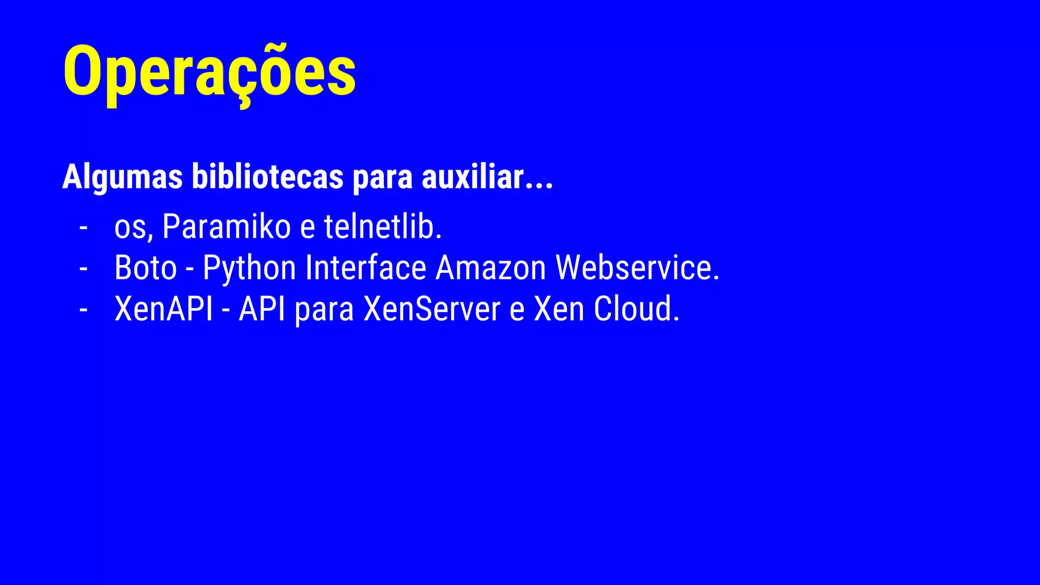 Operações
Algumas bibliotecas para auxiliar...
- os, Paramiko e telnetlib.
- Boto - Python Interface Amazon Webservice.
- XenAPI - API para XenServer e Xen Cloud.
 