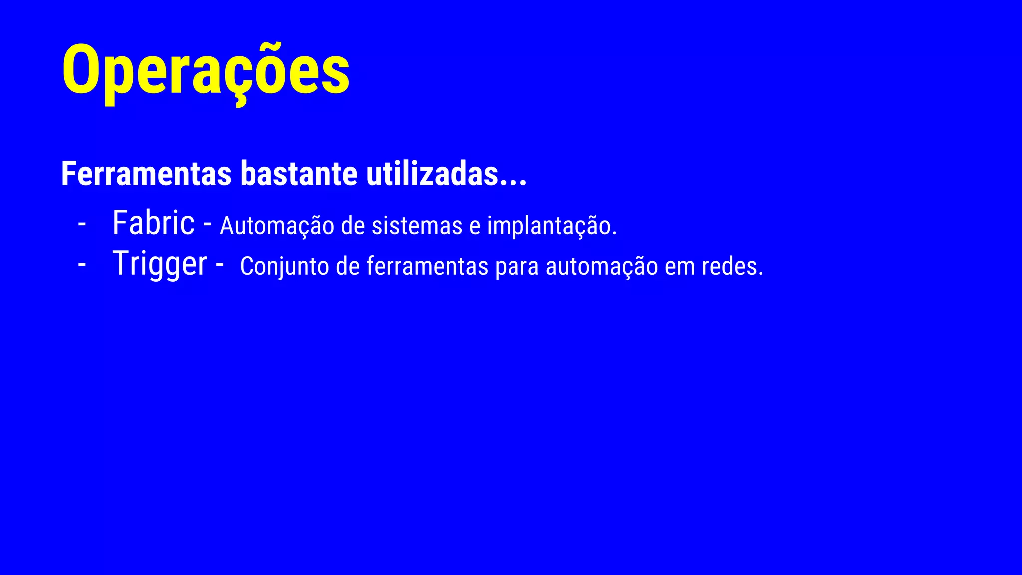 Operações
Ferramentas bastante utilizadas...
- Fabric - Automação de sistemas e implantação.
- Trigger - Conjunto de ferramentas para automação em redes.
 