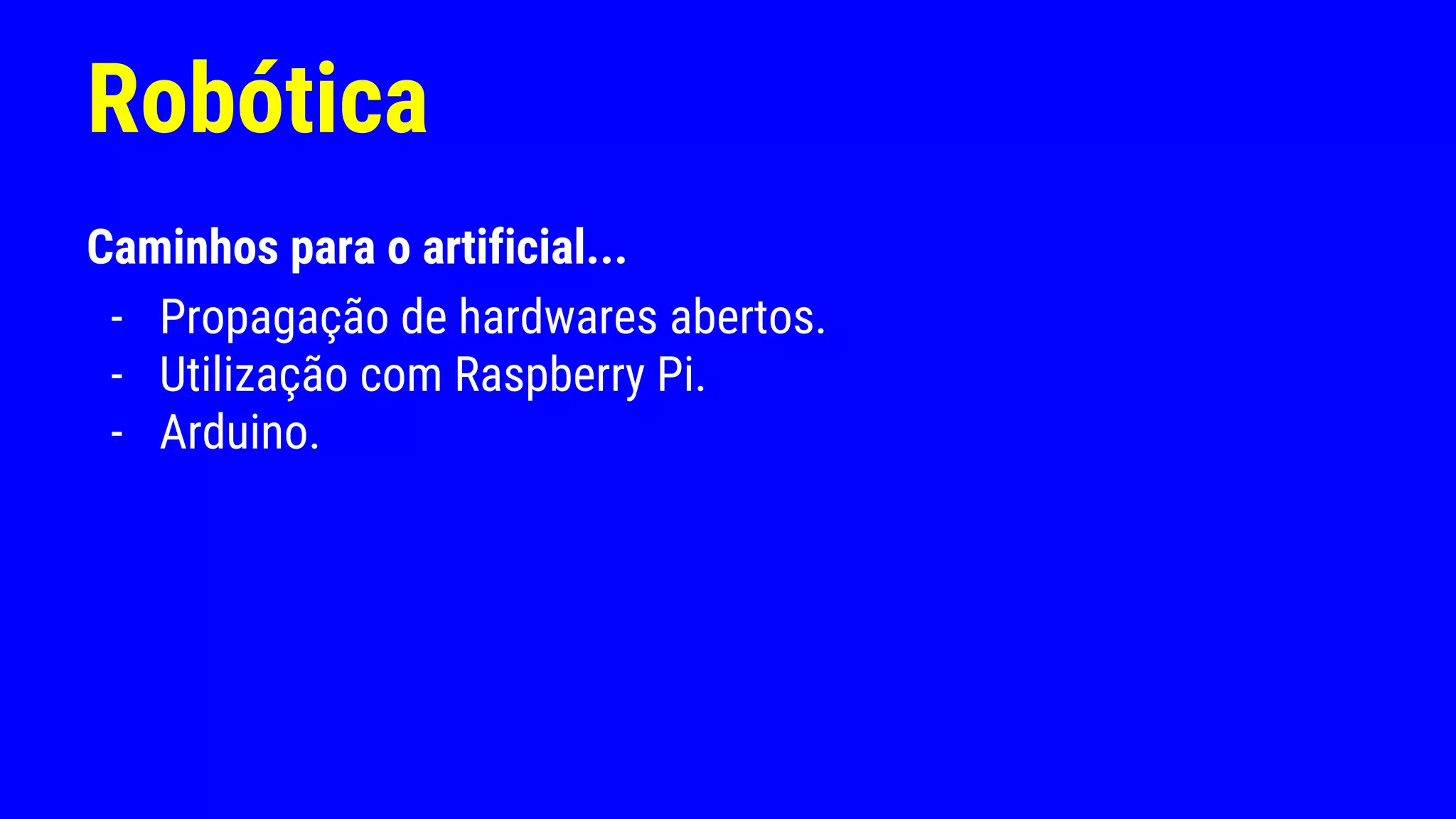 Robótica
Caminhos para o artificial...
- Propagação de hardwares abertos.
- Utilização com Raspberry Pi.
- Arduino.
 