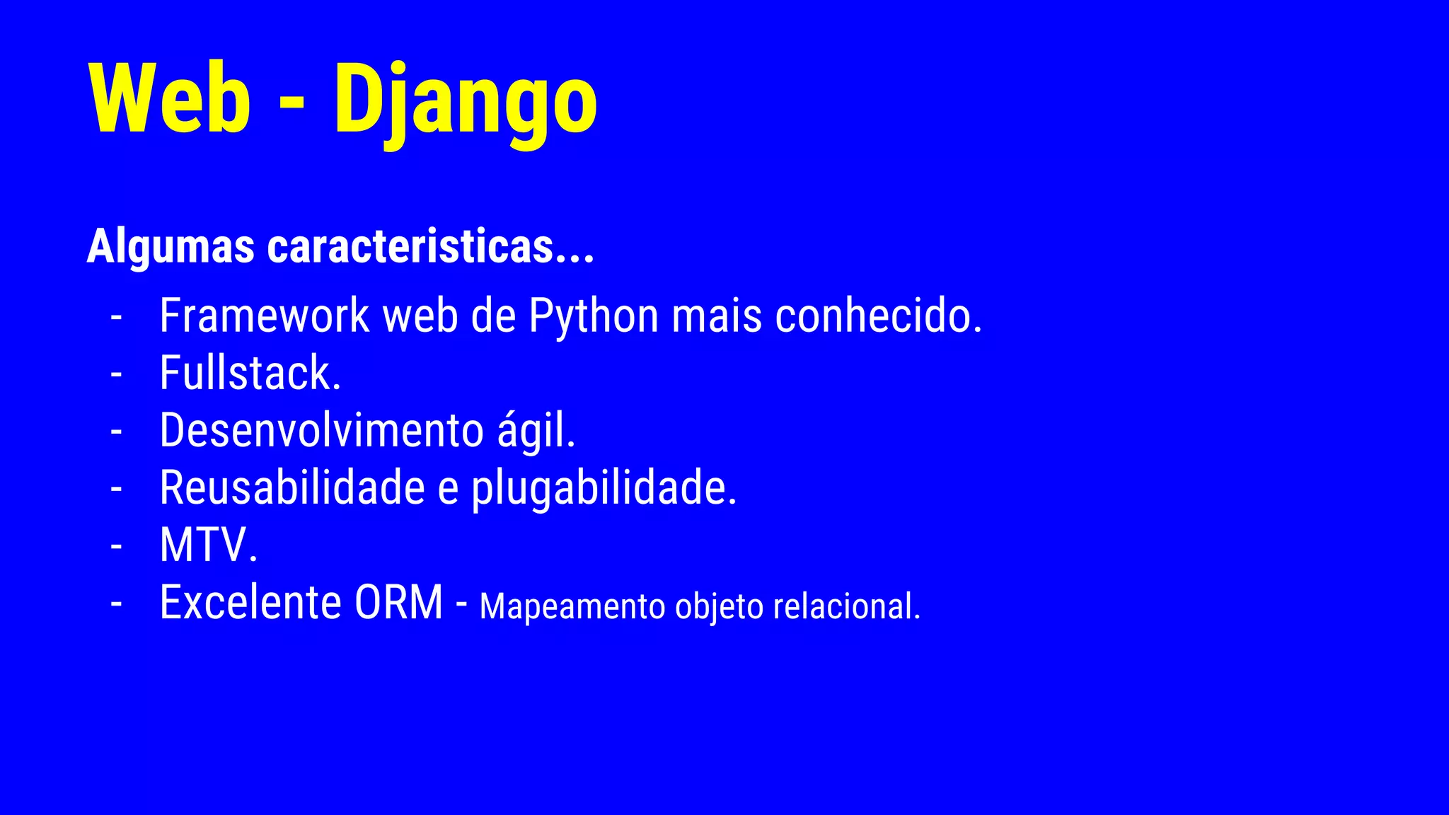 Web - Django
Algumas caracteristicas...
- Framework web de Python mais conhecido.
- Fullstack.
- Desenvolvimento ágil.
- Reusabilidade e plugabilidade.
- MTV.
- Excelente ORM - Mapeamento objeto relacional.
 