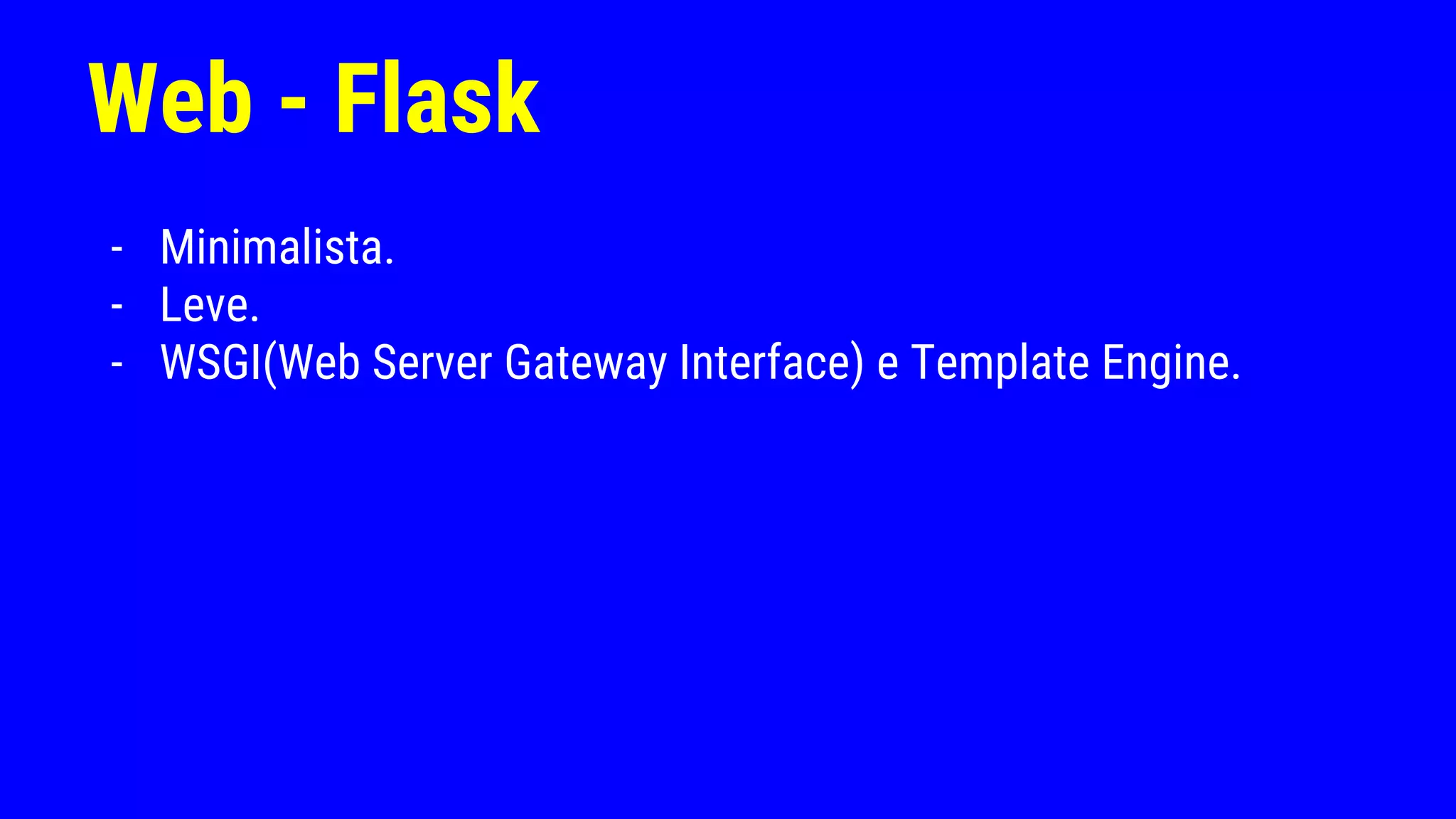 Web - Flask
- Minimalista.
- Leve.
- WSGI(Web Server Gateway Interface) e Template Engine.
 