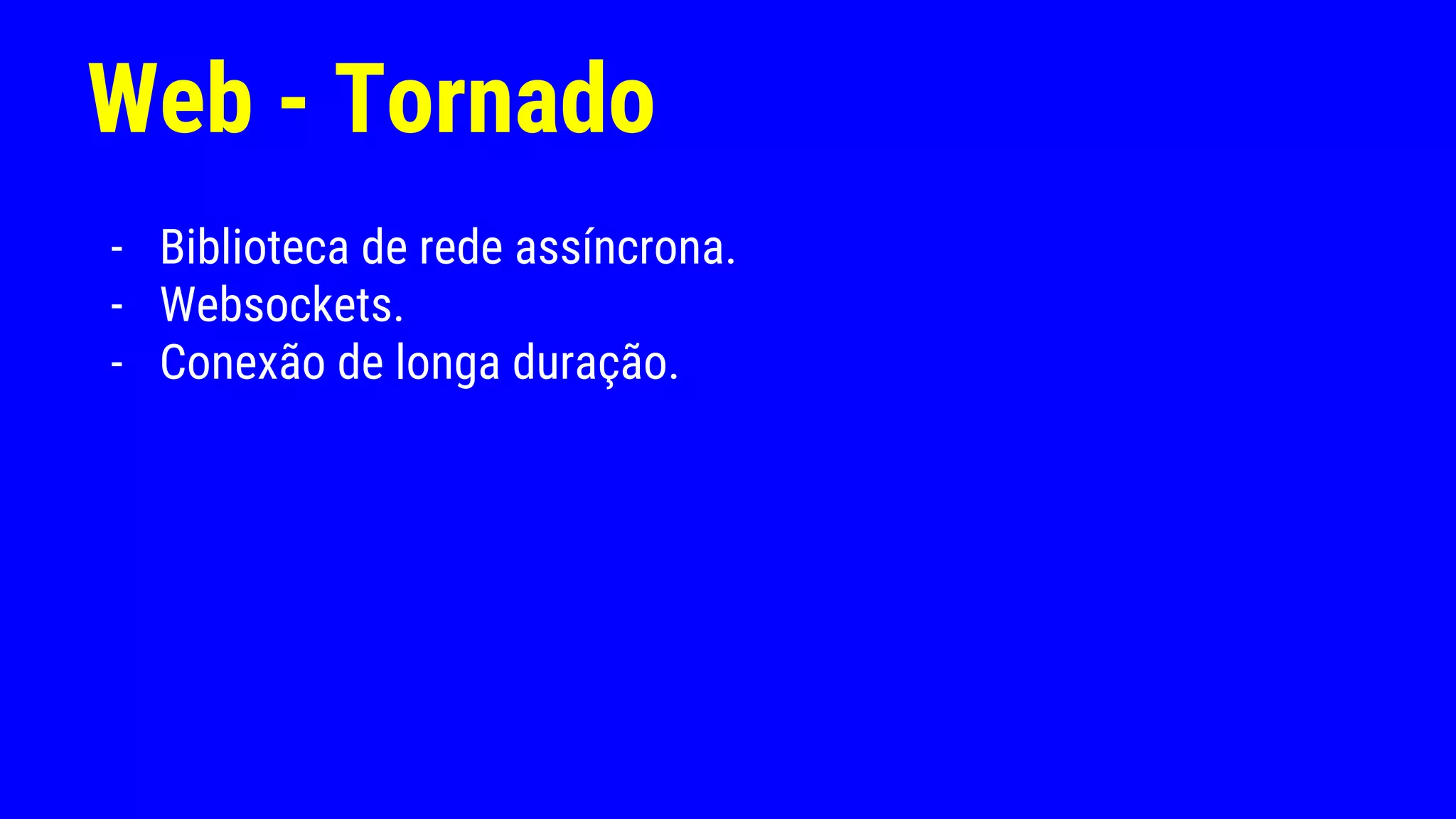 Web - Tornado
- Biblioteca de rede assíncrona.
- Websockets.
- Conexão de longa duração.
 