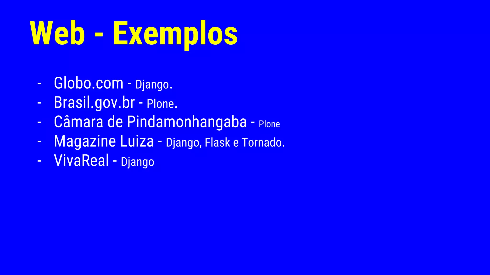 Web - Exemplos
- Globo.com - Django.
- Brasil.gov.br - Plone.
- Câmara de Pindamonhangaba - Plone
- Magazine Luiza - Django, Flask e Tornado.
- VivaReal - Django
 