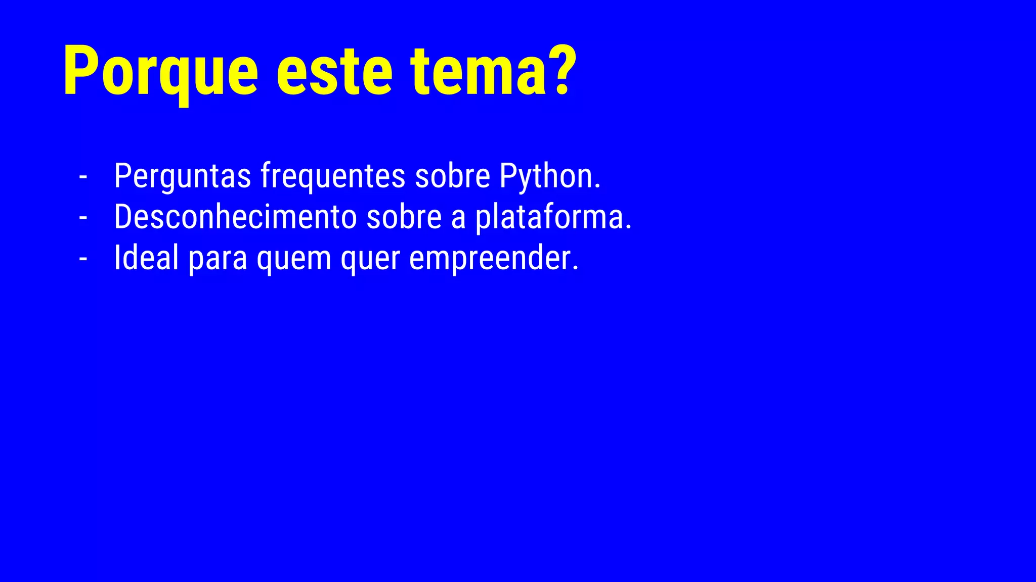 Porque este tema?
- Perguntas frequentes sobre Python.
- Desconhecimento sobre a plataforma.
- Ideal para quem quer empreender.
 