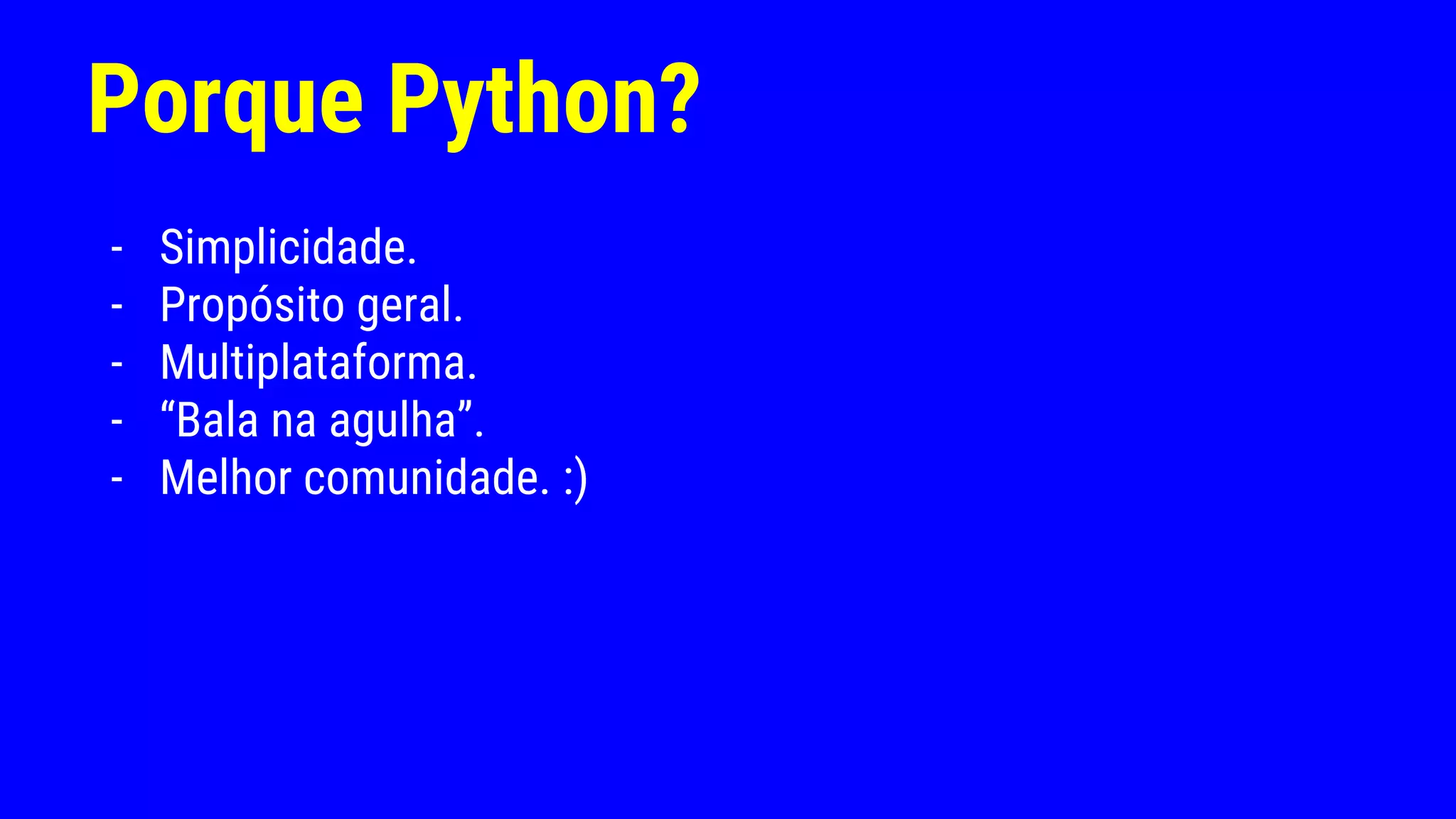 Porque Python?
- Simplicidade.
- Propósito geral.
- Multiplataforma.
- “Bala na agulha”.
- Melhor comunidade. :)
 