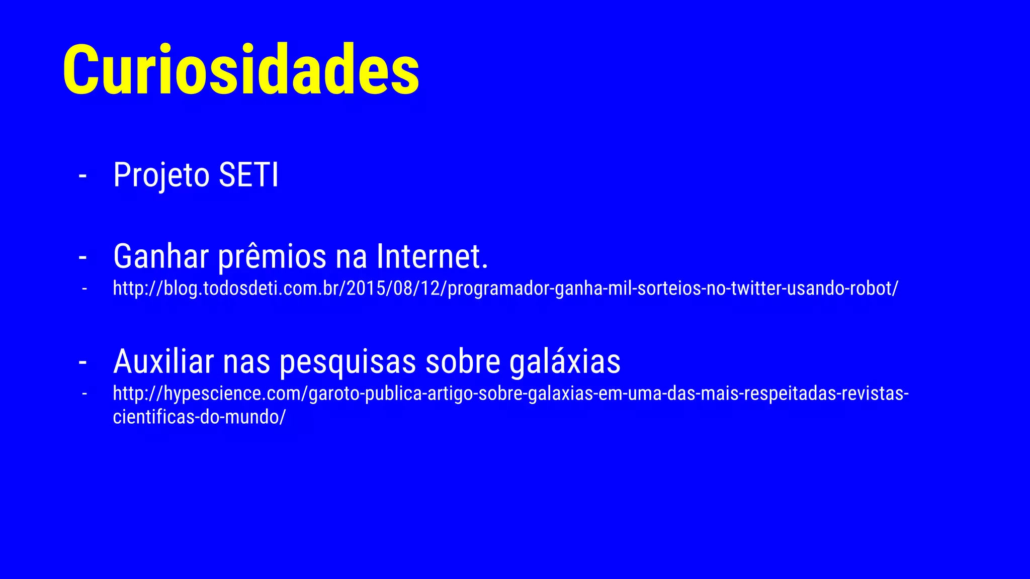 Curiosidades
- Projeto SETI
- Ganhar prêmios na Internet.
- http://blog.todosdeti.com.br/2015/08/12/programador-ganha-mil-sorteios-no-twitter-usando-robot/
- Auxiliar nas pesquisas sobre galáxias
- http://hypescience.com/garoto-publica-artigo-sobre-galaxias-em-uma-das-mais-respeitadas-revistas-
cientificas-do-mundo/
 