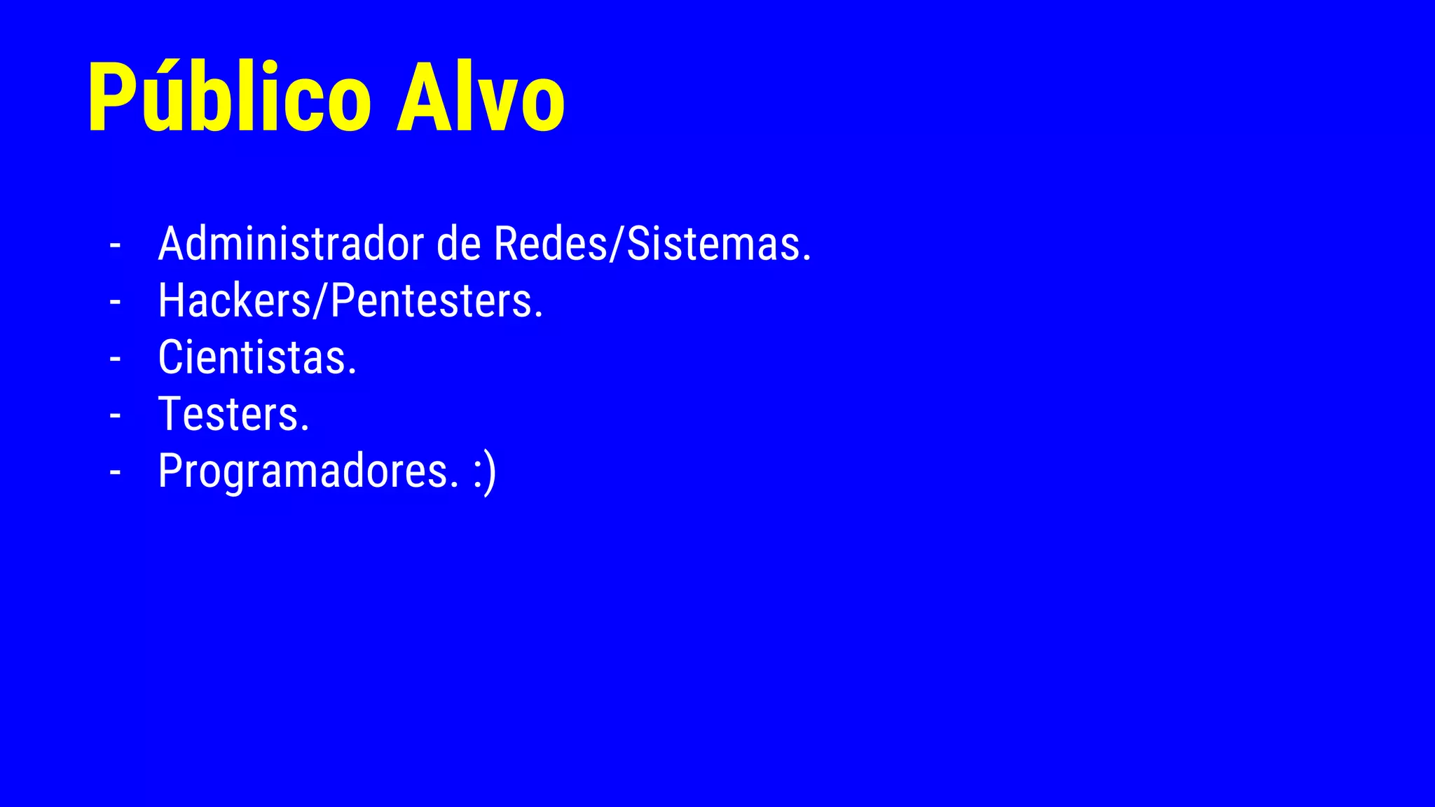 Público Alvo
- Administrador de Redes/Sistemas.
- Hackers/Pentesters.
- Cientistas.
- Testers.
- Programadores. :)
 